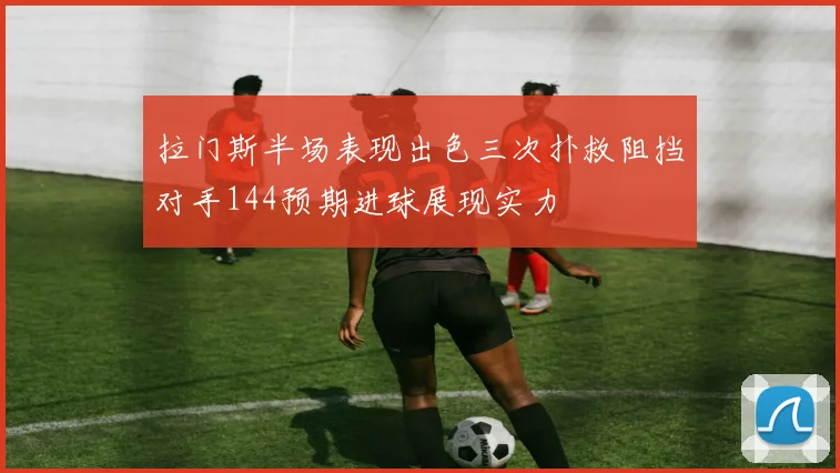 拉门斯半场表现出色三次扑救阻挡对手144预期进球展现实力