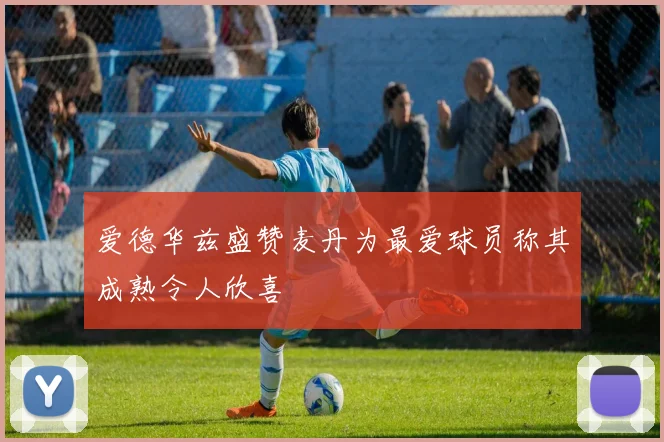 爱德华兹盛赞麦丹为最爱球员称其成熟令人欣喜