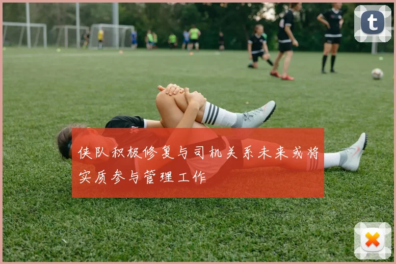 侠队积极修复与司机关系未来或将实质参与管理工作