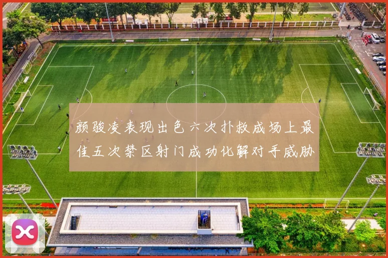 颜骏凌表现出色六次扑救成场上最佳五次禁区射门成功化解对手威胁
