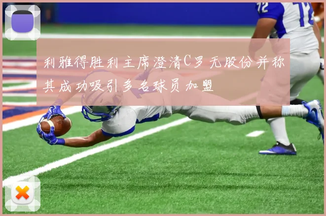 利雅得胜利主席澄清C罗无股份并称其成功吸引多名球员加盟