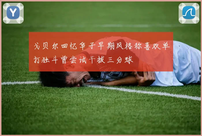 戈贝尔回忆华子早期风格称喜欢单打独斗曾尝试干拔三分球