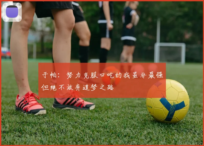 于帕：努力克服口吃的我虽非最强但绝不放弃追梦之路