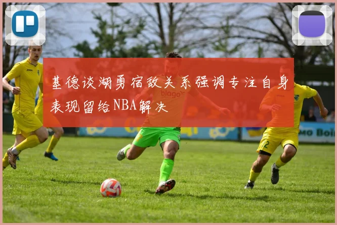基德谈湖勇宿敌关系强调专注自身表现留给NBA解决