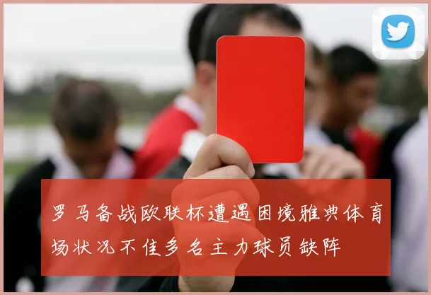 罗马备战欧联杯遭遇困境雅典体育场状况不佳多名主力球员缺阵