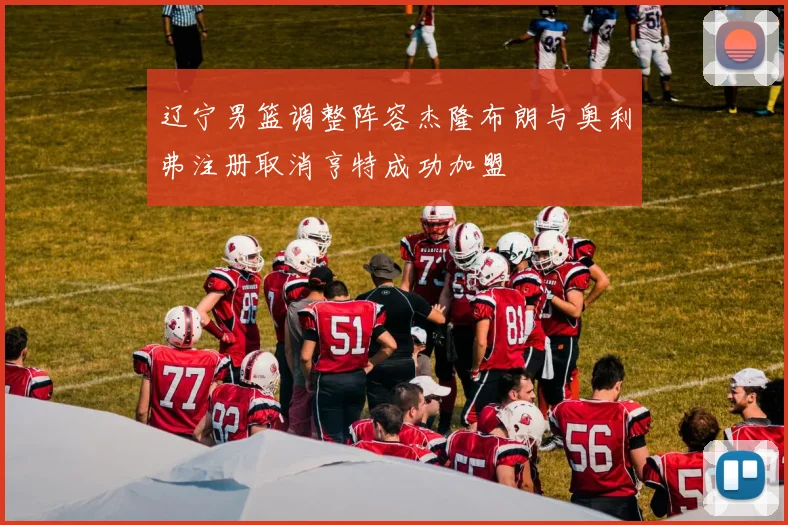 辽宁男篮调整阵容杰隆布朗与奥利弗注册取消亨特成功加盟