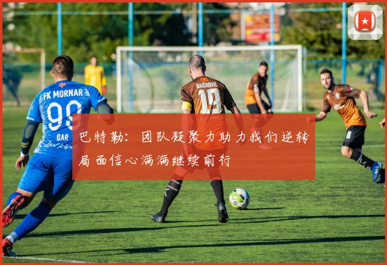 巴特勒：团队凝聚力助力我们逆转局面信心满满继续前行