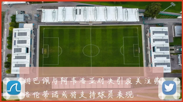 姆巴佩与阿韦洛亚对决引发关注弗洛伦蒂诺或将支持球员表现