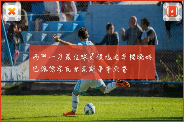 西甲一月最佳球员候选名单揭晓姆巴佩德容瓦尔莱斯争夺荣誉