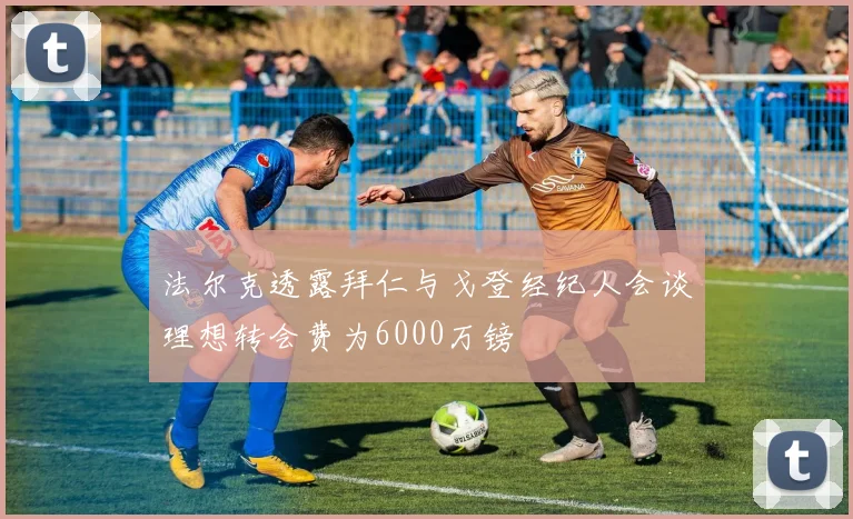 法尔克透露拜仁与戈登经纪人会谈理想转会费为6000万镑