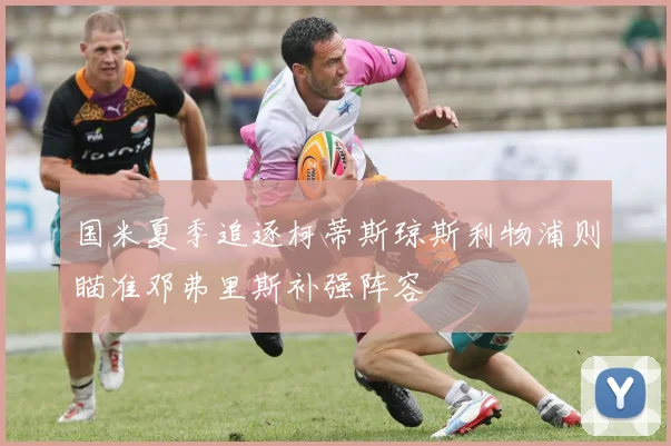 国米夏季追逐柯蒂斯琼斯利物浦则瞄准邓弗里斯补强阵容