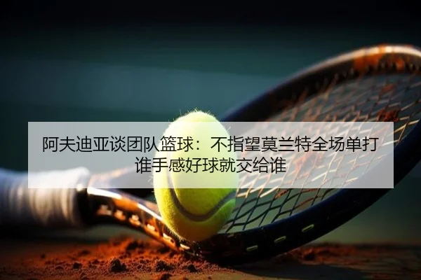 阿夫迪亚谈团队篮球：不指望莫兰特全场单打 谁手感好球就交给谁（manbetx）