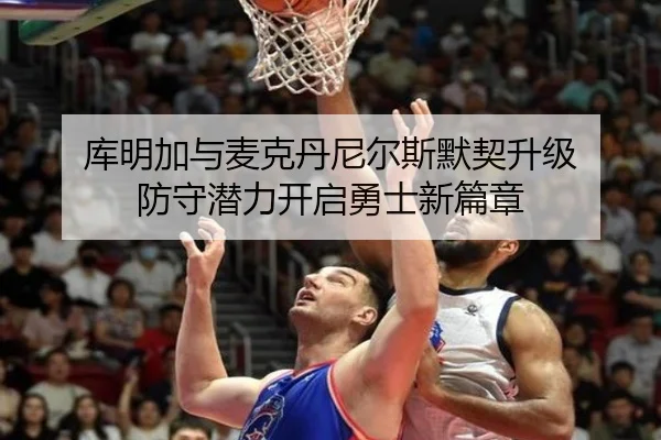 库明加与麦克丹尼尔斯默契升级 防守潜力开启勇士新篇章（manbetx）
