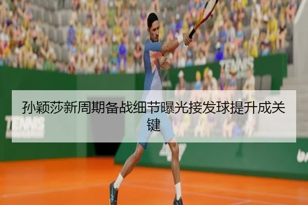 孙颖莎新周期备战细节曝光接发球提升成关键（manbetx）