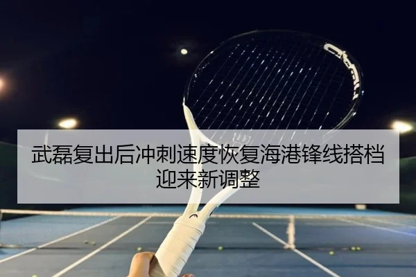 武磊复出后冲刺速度恢复海港锋线搭档迎来新调整（manbetx）